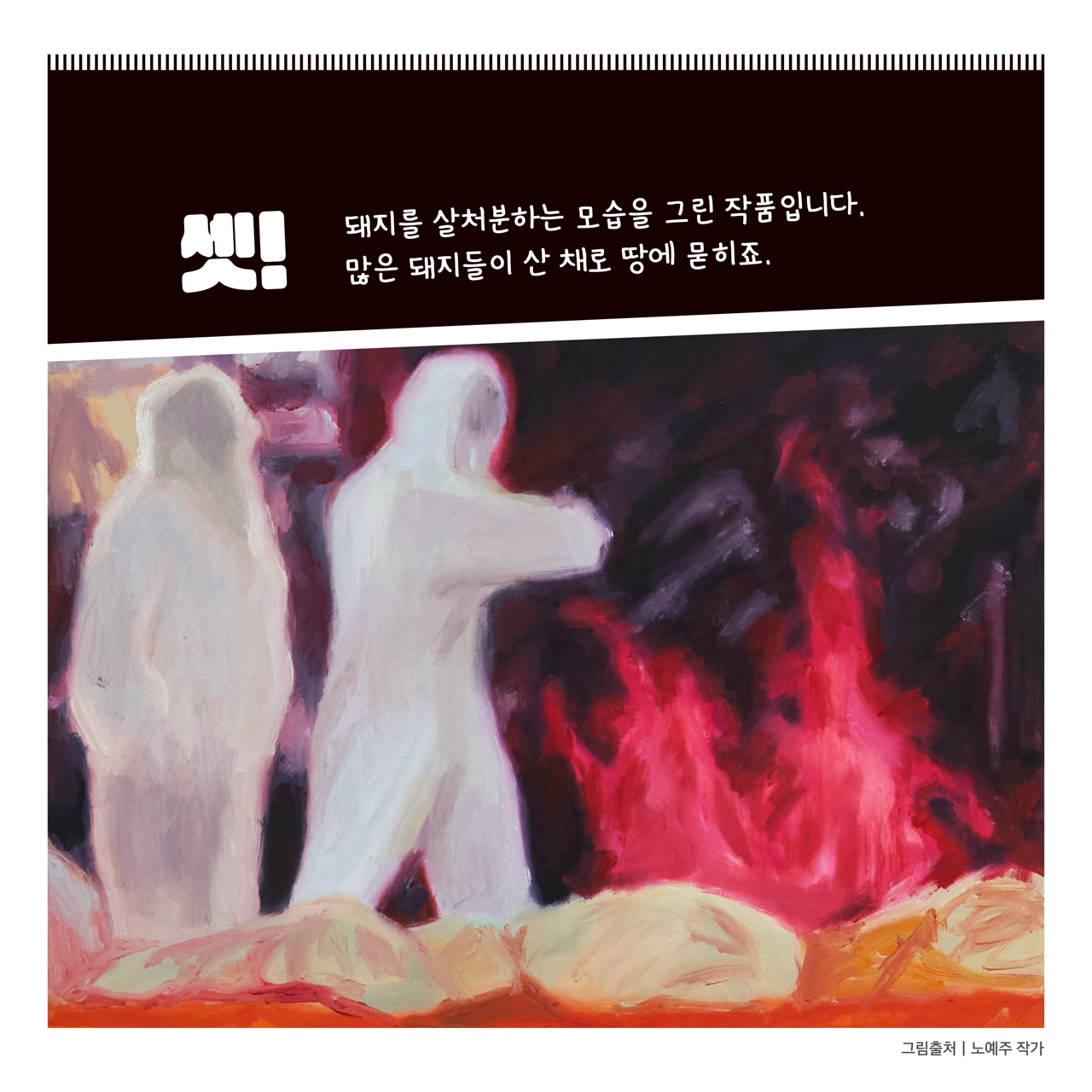 카드뉴스 사쪽 설명 시작. 셋. 돼지를 살처분하는 모습을 그린 작품입니다. 많은 돼지들이 산 채로 땅에 묻히죠. 카드뉴스 사쪽 설명 끝.