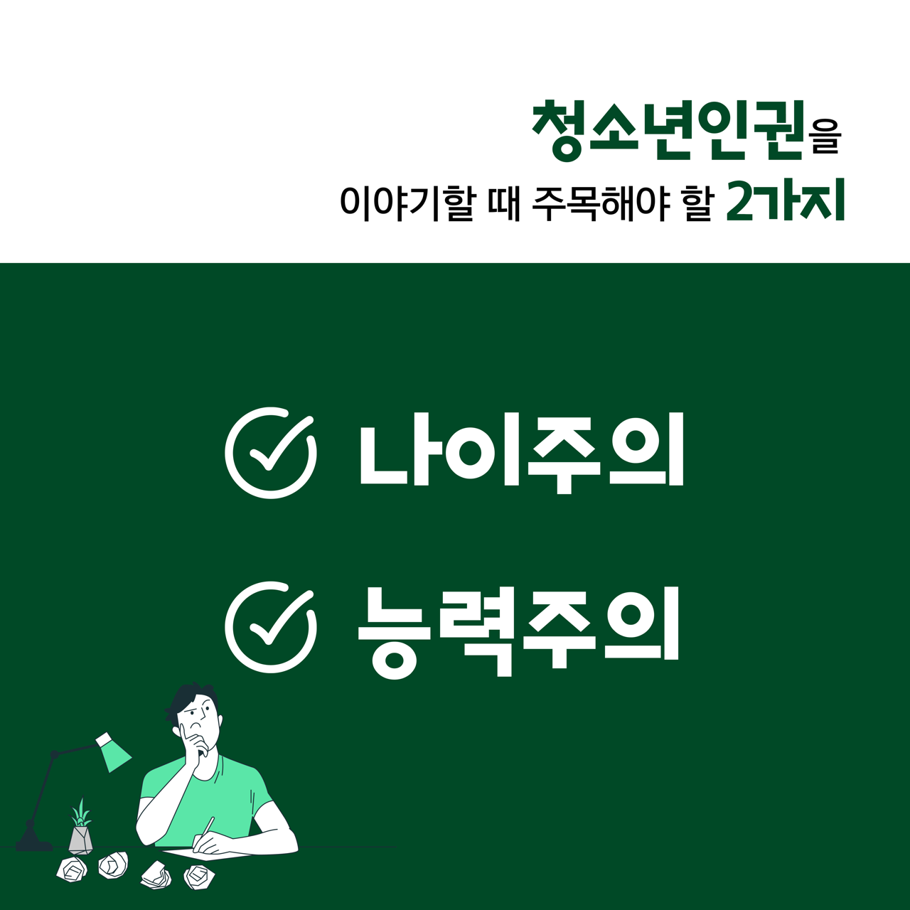 카드뉴스 삼쪽 설명 시작. 청소년인권을 이야기할 때 주목해야 할 두 가지. 나이주의, 능력주의. 카드뉴스 삼쪽 설명 끝.